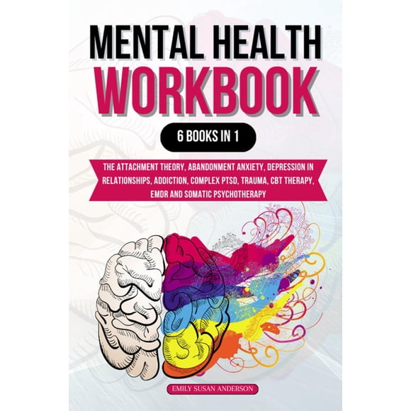 Mental Health Workbook: 6 Books in 1: The Attachment Theory, Abandonment Anxiety, Depression in Relationships, Addiction, Complex PTSD, Trauma, CBT Therapy, EMDR and Somatic Psychotherapy