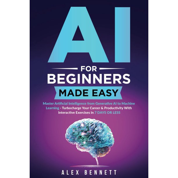 AI for Beginners Made Easy: Master Artificial Intelligence from Generative AI to Machine Learning - Turbocharge Your Career & Productivity With Interactive Exercises in 7 Days or Less