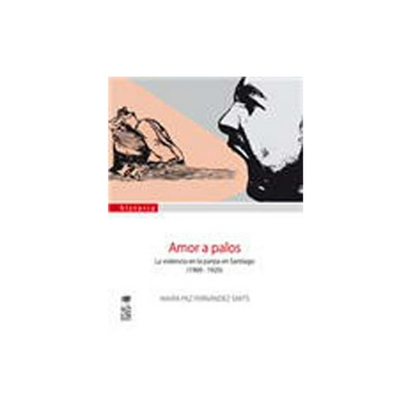Amor a palos. La v i o l e n c i a en la pareja en Santiago 1900-1920