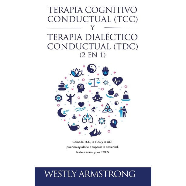 Libro Terapia cognitivo-conductual (TCC) y terapia dialéctico-conductual (TDC) 2 en 1: Cómo la TCC, la TDC y la ACT pueden ayudarle a superar la ansiedad, la depresión y los TOC