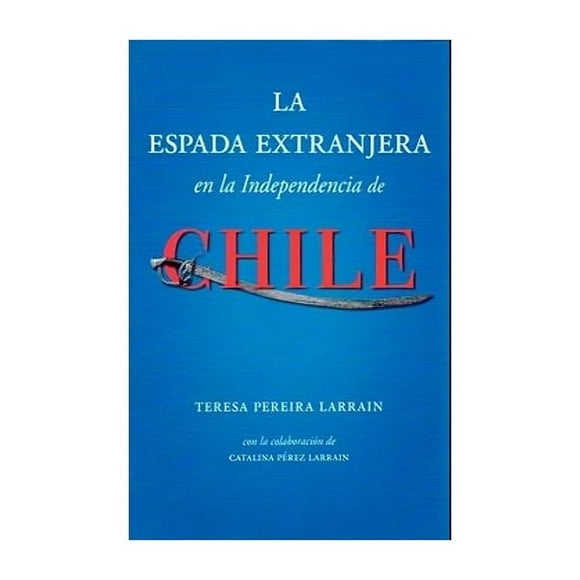 LIBRO LA ESPADA EXTRANJERA EN LA INDEPENDENCIA DE CHILE /TE