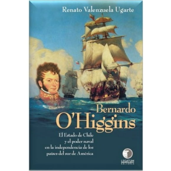 Libro Bernardo O'Higgins; El Estado De Chile Y El Poder Naval En La Independenciade Los Paises Del Sur De America