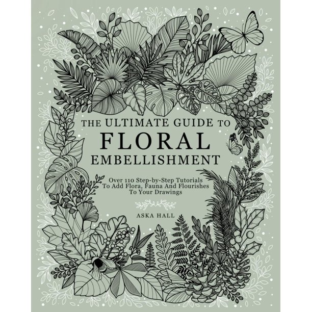 The Ultimate Guide To Floral Embellishment: Over 110 Step-by-Step Tutorials To Add Flora, Fauna And Flourishes To Your Flower Drawings