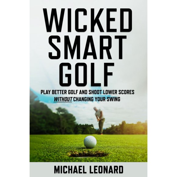 Wicked Smart Golf: Play Better Golf and Shoot Lower Scores Without Changing Your Swing