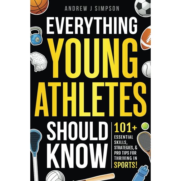 Everything Young Athletes Should Know: 101+ Essential Skills, Strategies, & Pro Tips for Thriving in Sports (Athlete Success Series)