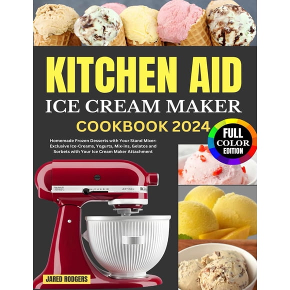 Kitchen Aid Ice Cream Maker Cookbook 2024: Homemade Frozen Desserts with Your Stand Mixer: Exclusive Ice-Creams, Yogurts, Mix-ins, Gelatos and Sorbets with Your Ice Cream Maker Attachment