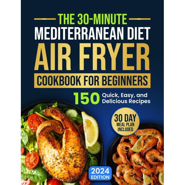 The 30-Minute Mediterranean Diet Air Fryer Cookbook for Beginners: 150 Quick, Easy, and Delicious Recipes to Boost Your Healthy Lifestyle. 30-Day Meal Plan Included