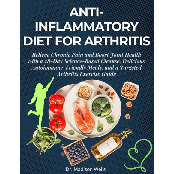 Anti-Inflammatory Diet for Arthritis: Relieve Chronic Pain and Boost Joint Health with a 28-Day Science-Based Cleanse, Delicious Autoimmune-Friendly Meals, and a Targeted Arthritis Exercise Guide