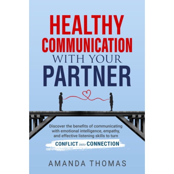 Healthy Communication With Your Partner: Discover the Benefits of Communicating with Emotional Intelligence, Empathy & Effective Listening Skills to Turn Conflict into Connection