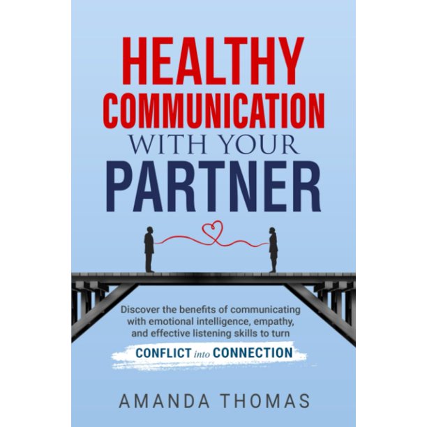 Healthy Communication With Your Partner: Discover the Benefits of Communicating with Emotional Intelligence, Empathy & Effective Listening Skills to Turn Conflict into Connection