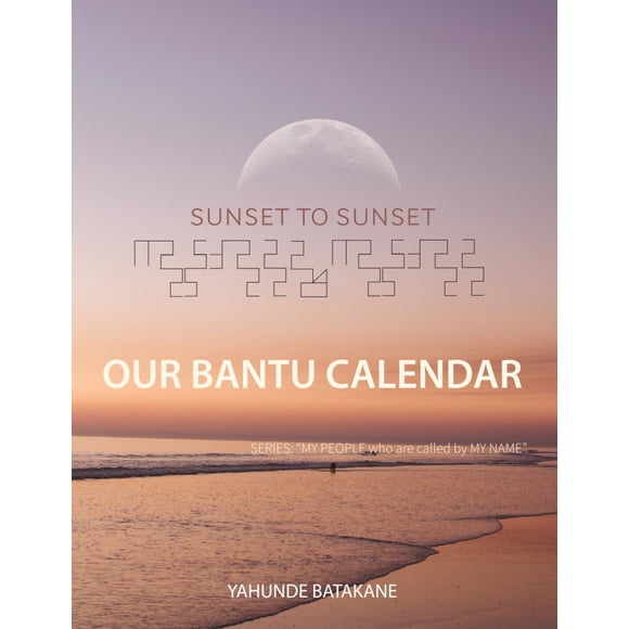 SUNSET TO SUNSET OUR BANTU CALENDAR: Research and Information, Scriptural References from a Bantu Hebrew Perspective, Includes 2 Year Calendar ("MY PEOPLE WHO ARE CALLED BY MY NAME")