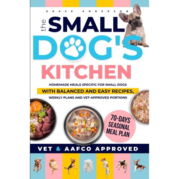 The Small Dog's Kitchen: Homemade meals specific for small dogs with balanced and easy recipes, weekly plans and vet-approved portions
