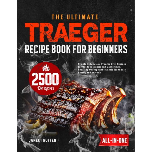 The Ultimate Traeger Recipe Book for Beginners: Simple & Delicious Traeger Grill Recipes for Outdoor Picnics and Gatherings, Creating Unforgettable Meals for Whole Family and Friends
