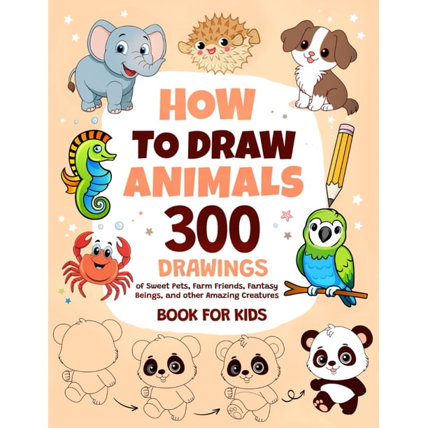 How To Draw Animals: 300 Drawings of Sweet Pets, Exotic & Farm Friends, Fantasy Beings and other Amazing Creatures | Book For Kids