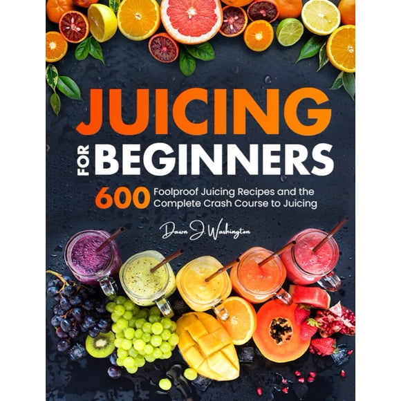Juicing for Beginners: 600 Foolproof Juicing Recipes and the Complete Crash Course to Juicing with to Lose Weight, Gain energy, Anti-age, Detox, Fight Disease, and Live Long