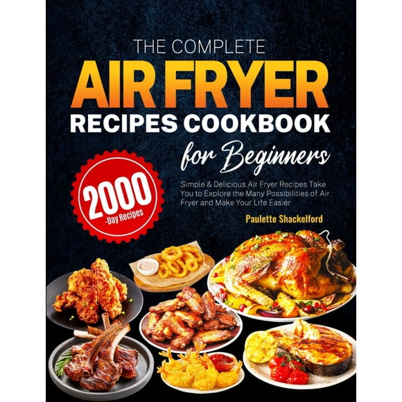The Complete Air Fryer Recipes Cookbook for Beginners: Simple & Delicious Air Fryer Recipes Take You to Explore the Many Possibilities of Air Fryer and Make Your Life Easier