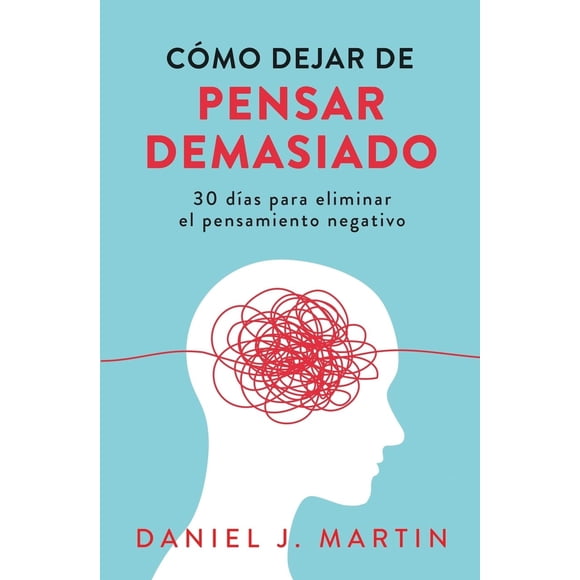 Libro Cómo dejar de pensar demasiado: 30 días para eliminar el pensamiento negativo: domina tu mente