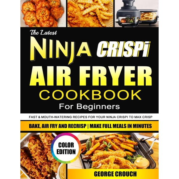 The Latest Ninja CRISPi Air Fryer Cookbook For Beginners: Fast & Mouth-Watering Recipes for Your Ninja CRISPi to Max Crisp, Bake, Air Fry and Recrisp | Make Full Meals in Minutes (Color Edition)