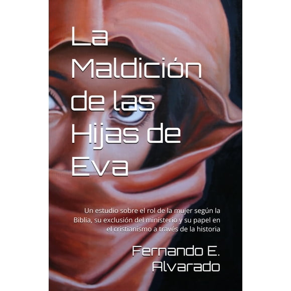 La Maldición de las Hijas de Eva: un estudio sobre el rol de la mujer según la Biblia, su exclusión del ministerio y su papel en el cristianismo a través de la historia