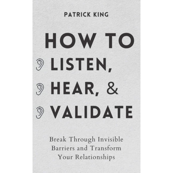 How to Listen, Hear, and Validate: Break Through Invisible Barriers and Transform Your Relationships (How to be More Likable and Charismatic)